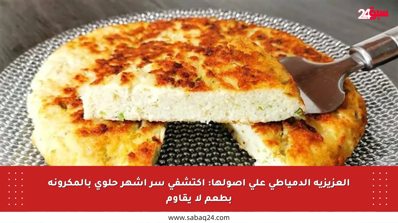 العزيزية الدمياطي على أصولها: اكتشفي سر أشهر حلوى بالمكرونة بطعم لا يقاوم